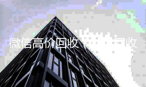 微信高价回收vx回收（私人回收联系方式）